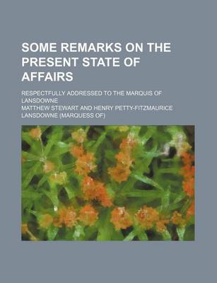 Book cover for Some Remarks on the Present State of Affairs; Respectfully Addressed to the Marquis of Lansdowne