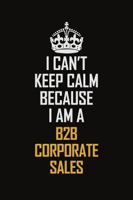 Cover of I Can't Keep Calm Because I Am A B2B Corporate Sales