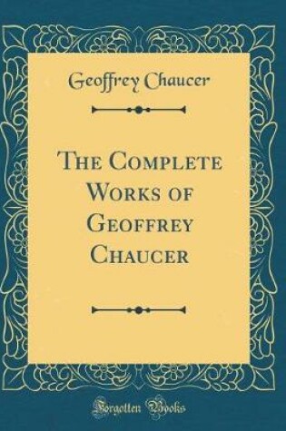 Cover of The Complete Works of Geoffrey Chaucer (Classic Reprint)