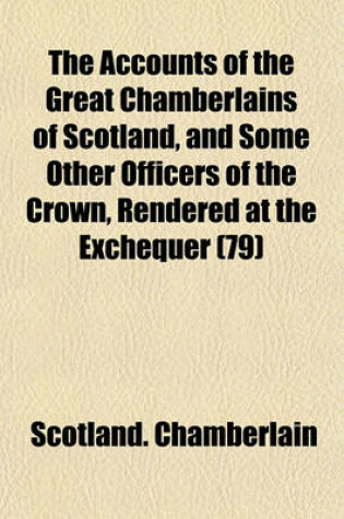 Cover of The Accounts of the Great Chamberlains of Scotland, and Some Other Officers of the Crown, Rendered at the Exchequer (79)