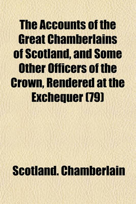 Book cover for The Accounts of the Great Chamberlains of Scotland, and Some Other Officers of the Crown, Rendered at the Exchequer (79)