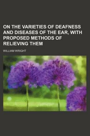 Cover of On the Varieties of Deafness and Diseases of the Ear, with Proposed Methods of Relieving Them