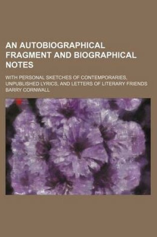 Cover of An Autobiographical Fragment and Biographical Notes; With Personal Sketches of Contemporaries, Unpublished Lyrics, and Letters of Literary Friends