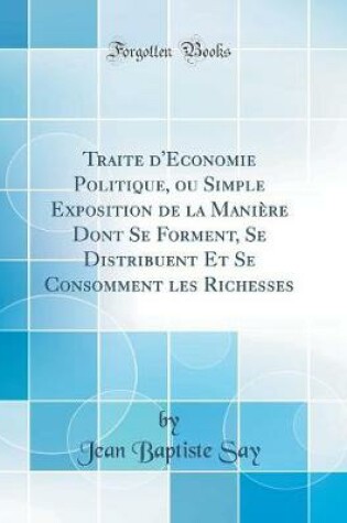 Cover of Traite d'Economie Politique, ou Simple Exposition de la Manière Dont Se Forment, Se Distribuent Et Se Consomment les Richesses (Classic Reprint)