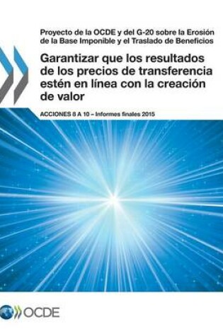 Cover of Proyecto de la OCDE y del G-20 sobre la Erosión de la Base Imponible y el Traslado de Beneficios Garantizar que los resultados de los precios de transferencia estén en línea con la creación de valor, Acciones 8 a 10 - Informes finales 2015