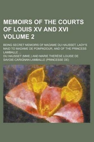 Cover of Memoirs of the Courts of Louis XV and XVI; Being Secret Memoirs of Madame Du Hausset, Lady's Maid to Madame de Pompadour, and of the Princess Lamballe ... Volume 2