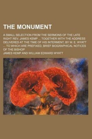 Cover of The Monument; A Small Selection from the Sermons of the Late Right REV. James Kemp Together with the Address Delivered at the Time of His Interment, by W. E. Wyatt to Which Are Prefixed, Brief Biographical Notices of the Bishop