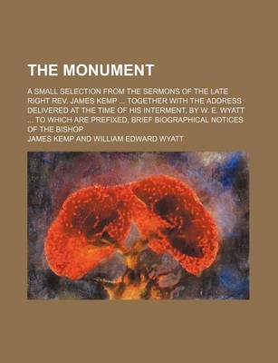 Book cover for The Monument; A Small Selection from the Sermons of the Late Right REV. James Kemp Together with the Address Delivered at the Time of His Interment, by W. E. Wyatt to Which Are Prefixed, Brief Biographical Notices of the Bishop