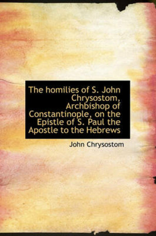 Cover of The Homilies of S. John Chrysostom, Archbishop of Constantinople, on the Epistle of S. Paul the Apos
