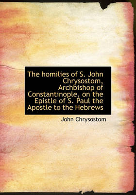 Book cover for The Homilies of S. John Chrysostom, Archbishop of Constantinople, on the Epistle of S. Paul the Apos