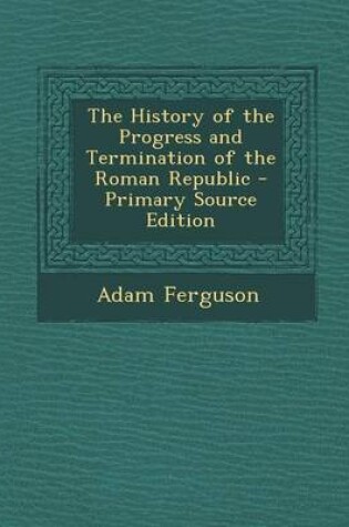 Cover of The History of the Progress and Termination of the Roman Republic - Primary Source Edition