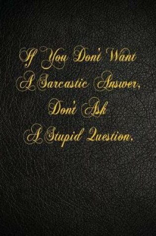 Cover of If You Don't Want A Sarcastic Answer, Don't Ask A Stupid Question.