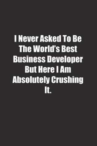 Cover of I Never Asked To Be The World's Best Business Developer But Here I Am Absolutely Crushing It.