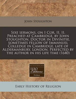 Book cover for Sixe Sermons, on I Cor. II. II. Preached at Cambridge, by John Stoughton, Doctor in Divinitie, Sometimes Fellow of Immanuel Colledge in Cambridge, Late of Aldermanbury, London. Perfected by the Author in His Life Time (1640)