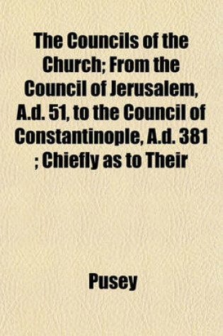 Cover of The Councils of the Church; From the Council of Jerusalem, A.D. 51, to the Council of Constantinople, A.D. 381; Chiefly as to Their