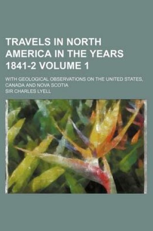 Cover of Travels in North America in the Years 1841-2 Volume 1; With Geological Observations on the United States, Canada and Nova Scotia