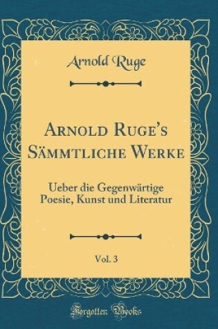 Cover of Arnold Ruge's Sämmtliche Werke, Vol. 3: Ueber die Gegenwärtige Poesie, Kunst und Literatur (Classic Reprint)