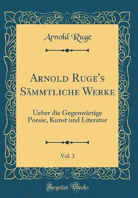 Book cover for Arnold Ruge's Sämmtliche Werke, Vol. 3: Ueber die Gegenwärtige Poesie, Kunst und Literatur (Classic Reprint)