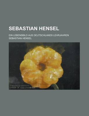 Book cover for Sebastian Hensel; Ein Lebensbild Aus Deutschlands Lehrjahren