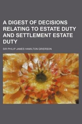 Cover of A Digest of Decisions Relating to Estate Duty and Settlement Estate Duty