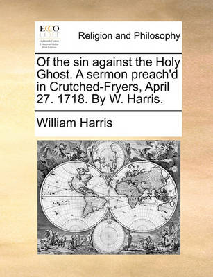 Book cover for Of the Sin Against the Holy Ghost. a Sermon Preach'd in Crutched-Fryers, April 27. 1718. by W. Harris.