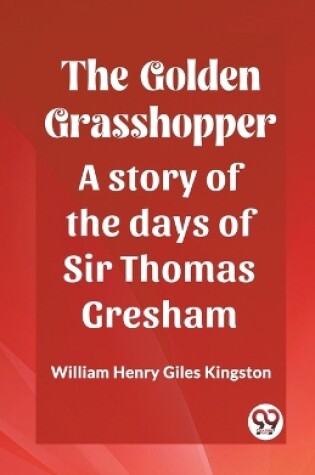 Cover of The Golden Grasshopper A story of the days of Sir Thomas Gresham
