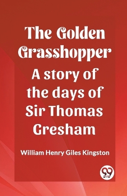 Book cover for The Golden Grasshopper A story of the days of Sir Thomas Gresham