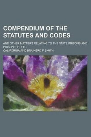 Cover of Compendium of the Statutes and Codes; And Other Matters Relating to the State Prisons and Prisoners, Etc