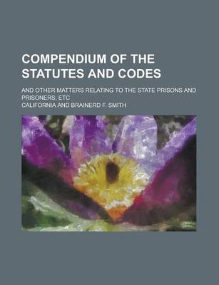 Book cover for Compendium of the Statutes and Codes; And Other Matters Relating to the State Prisons and Prisoners, Etc