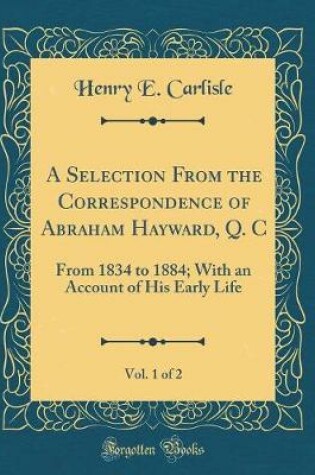 Cover of A Selection From the Correspondence of Abraham Hayward, Q. C, Vol. 1 of 2: From 1834 to 1884; With an Account of His Early Life (Classic Reprint)