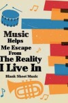 Book cover for Blank Sheet Music - Music Helps Me Escape From The Reality I Live In