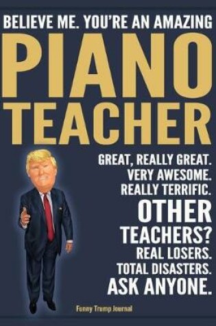 Cover of Funny Trump Journal - Believe Me. You're An Amazing Piano Teacher Great, Really Great. Very Awesome. Really Terrific. Other Teachers? Total Disasters. Ask Anyone.
