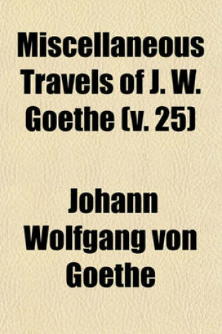 Cover of Miscellaneous Travels of J. W. Goethe (Volume 25); Comprising Letters from Switzerland the Campaign in France, 1792 the Siege of Mainz and a Tour on the Rhine, Maine, and Neckar, 1814-15