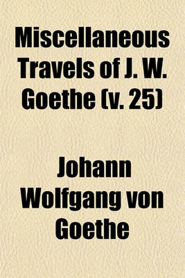 Book cover for Miscellaneous Travels of J. W. Goethe (Volume 25); Comprising Letters from Switzerland the Campaign in France, 1792 the Siege of Mainz and a Tour on the Rhine, Maine, and Neckar, 1814-15