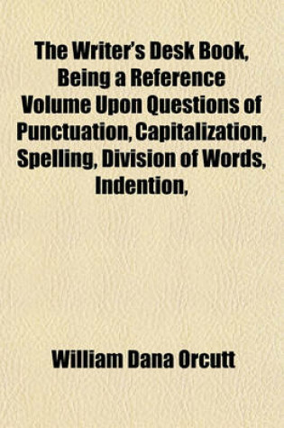 Cover of The Writer's Desk Book, Being a Reference Volume Upon Questions of Punctuation, Capitalization, Spelling, Division of Words, Indention,