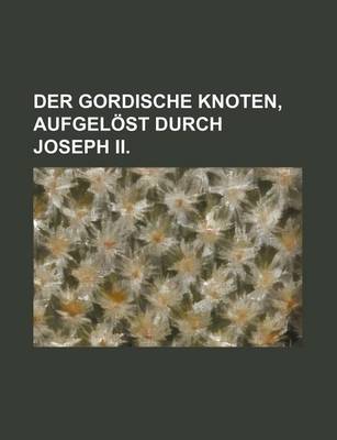 Book cover for Der Gordische Knoten, Aufgelost Durch Joseph II.