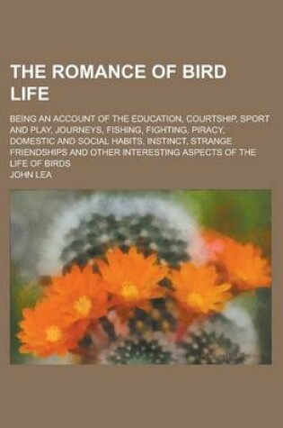 Cover of The Romance of Bird Life; Being an Account of the Education, Courtship, Sport and Play, Journeys, Fishing, Fighting, Piracy, Domestic and Social Habits, Instinct, Strange Friendships and Other Interesting Aspects of the Life of Birds