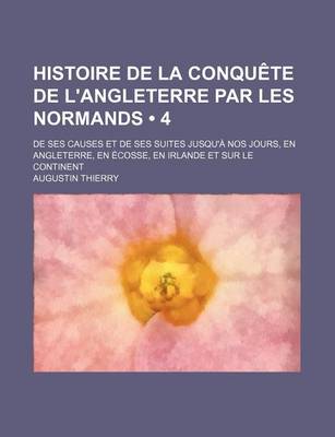 Book cover for Histoire de La Conquete de L'Angleterre Par Les Normands (4); de Ses Causes Et de Ses Suites Jusqu'a Nos Jours, En Angleterre, En Ecosse, En Irlande Et Sur Le Continent