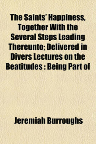 Cover of The Saints' Happiness, Together with the Several Steps Leading Thereunto; Delivered in Divers Lectures on the Beatitudes