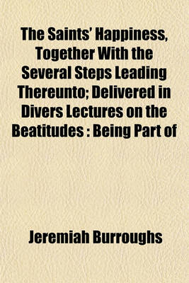 Book cover for The Saints' Happiness, Together with the Several Steps Leading Thereunto; Delivered in Divers Lectures on the Beatitudes