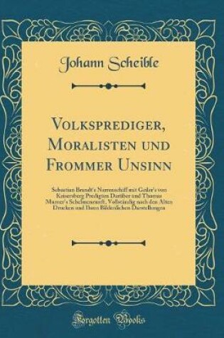 Cover of Volksprediger, Moralisten und Frommer Unsinn: Sebastian Brandt's Narrenschiff mit Geiler's von Kaisersberg Predigten Darüber und Thomas Murner's Schelmenzunft, Vollständig nach den Alten Drucken und Ihren Bildenlichen Darstellungen (Classic Reprint)