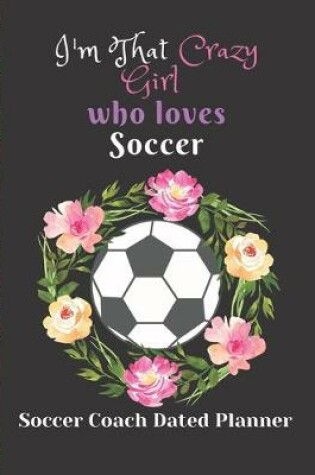 Cover of Soccer Coach Dated Planner I'm That Crazy Girl who loves Soccer