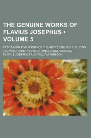 Cover of The Genuine Works of Flavius Josephus (Volume 5 ); Containing Five Books of the Antiquities of the Jews to Which Are Prefixed Three Dissertations