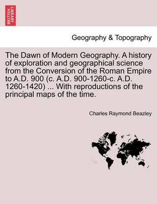 Book cover for The Dawn of Modern Geography. A history of exploration and geographical science from the Conversion of the Roman Empire to A.D. 900 (c. A.D. 900-1260-c. A.D. 1260-1420) ... With reproductions of the principal maps of the time. PART II