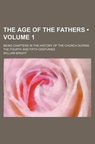 Cover of The Age of the Fathers (Volume 1); Being Chapters in the History of the Church During the Fourth and Fifth Centuries