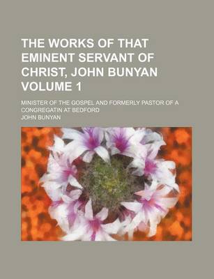 Book cover for The Works of That Eminent Servant of Christ, John Bunyan Volume 1; Minister of the Gospel and Formerly Pastor of a Congregatin at Bedford