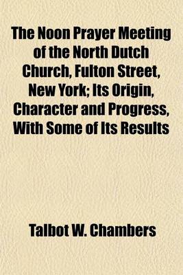 Book cover for The Noon Prayer Meeting of the North Dutch Church, Fulton Street, New York; Its Origin, Character and Progress, with Some of Its Results