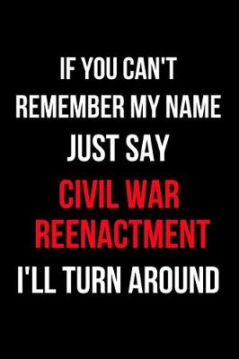 Book cover for If You Can't Remember My Name Just Say Civil War Reenactment I'll Turn Around