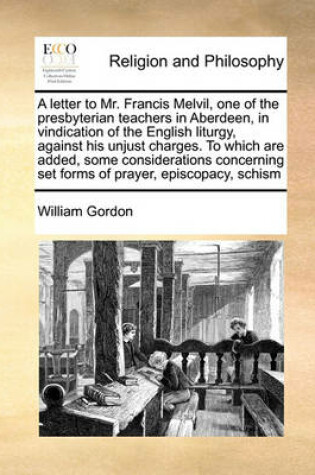 Cover of A letter to Mr. Francis Melvil, one of the presbyterian teachers in Aberdeen, in vindication of the English liturgy, against his unjust charges. To which are added, some considerations concerning set forms of prayer, episcopacy, schism