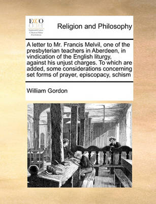 Book cover for A letter to Mr. Francis Melvil, one of the presbyterian teachers in Aberdeen, in vindication of the English liturgy, against his unjust charges. To which are added, some considerations concerning set forms of prayer, episcopacy, schism